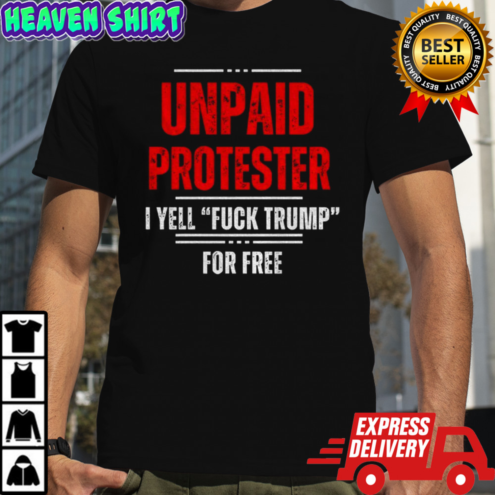 Unpaid Protester I yell fuck Trump for free shirt