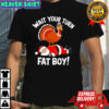 Wait Your Turn Fat Boy Funny Thanksgiving Christmas Turkey shirt