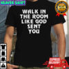 Walk in the room like God sent you shirt