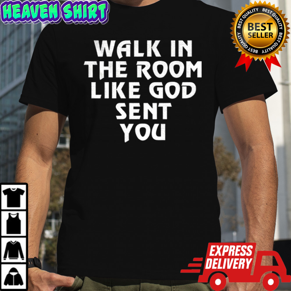 Walk in the room like God sent you shirt