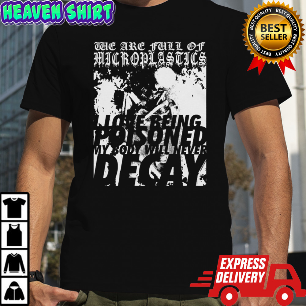We Are Full Of Microplastics I Love Being Poisoned My Body Will Never Decay T-shirt