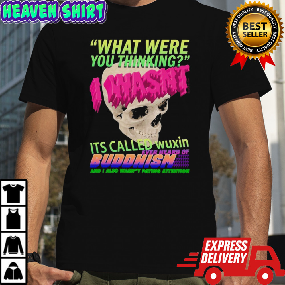 What Where You Thinking I Wasn’t It’s Called Wuxin Ever Heard Of Buddhism And I Also Wasn’t Attention Skull T-shirt
