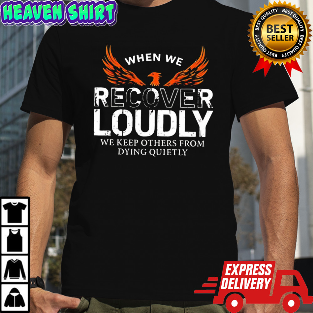 When We Recover Loudly We Keep Others From Dying Quietly phoenix graphic shirt