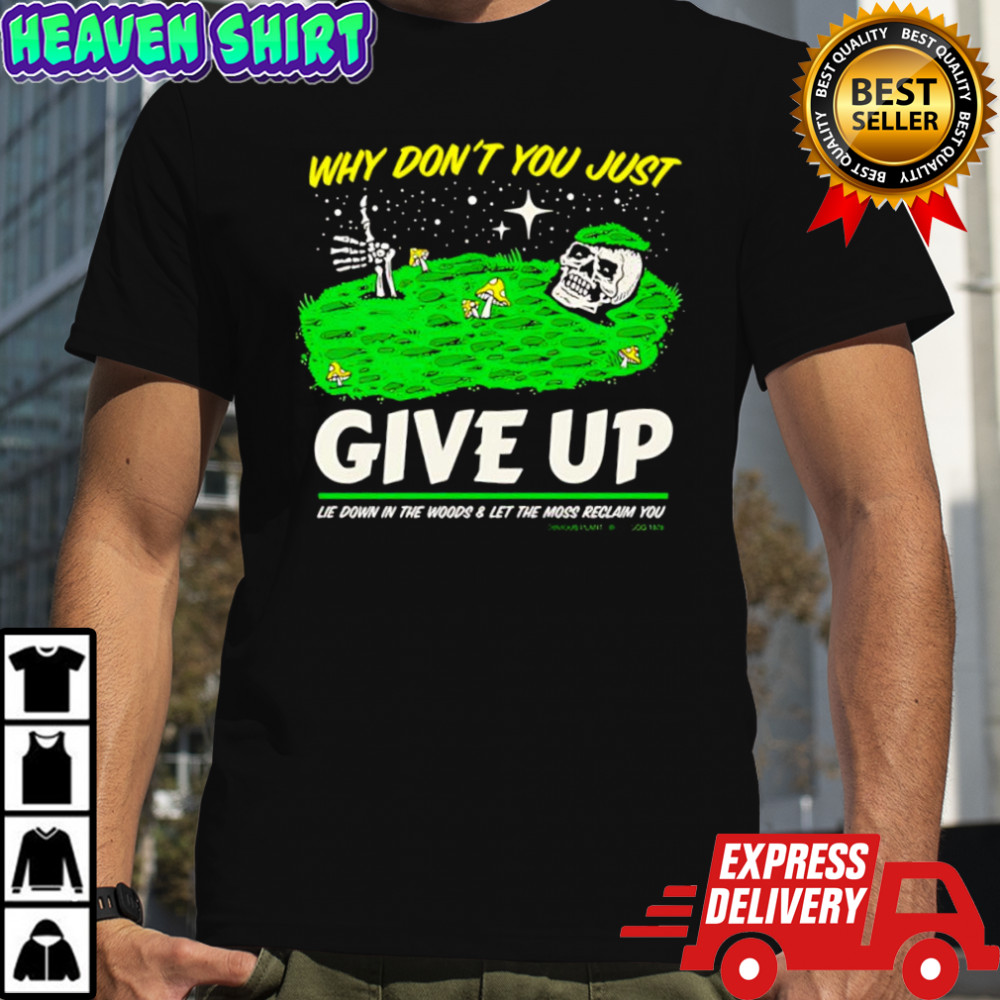 Why don’t you just Give Up lie down in the woods & let the moss reclam you skeleton shirt