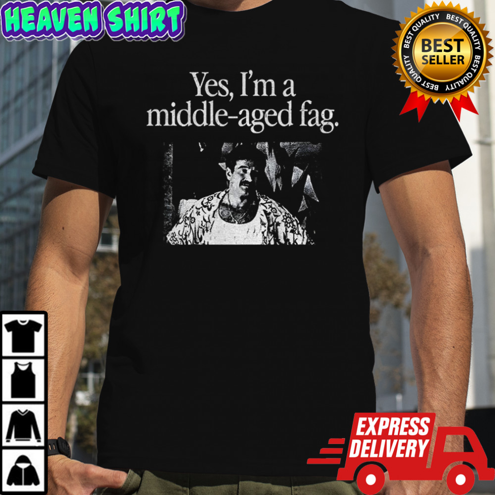 Yes I’m a middle aged fag shirt