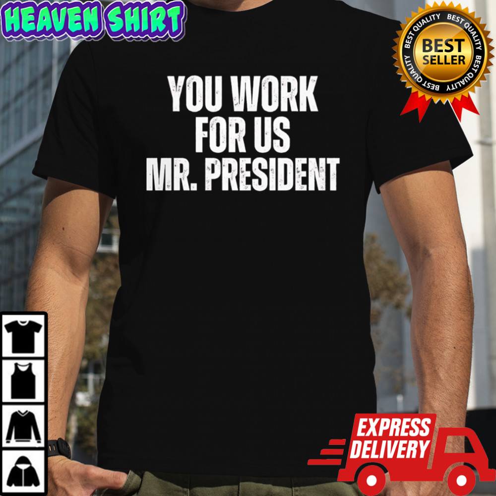 You work for us Mr President shirt