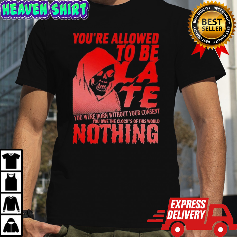 You’re Allowed To Be Late You Were Born Without Your Consent You Owe The Cloch’s Of This World Nothing T-shirt