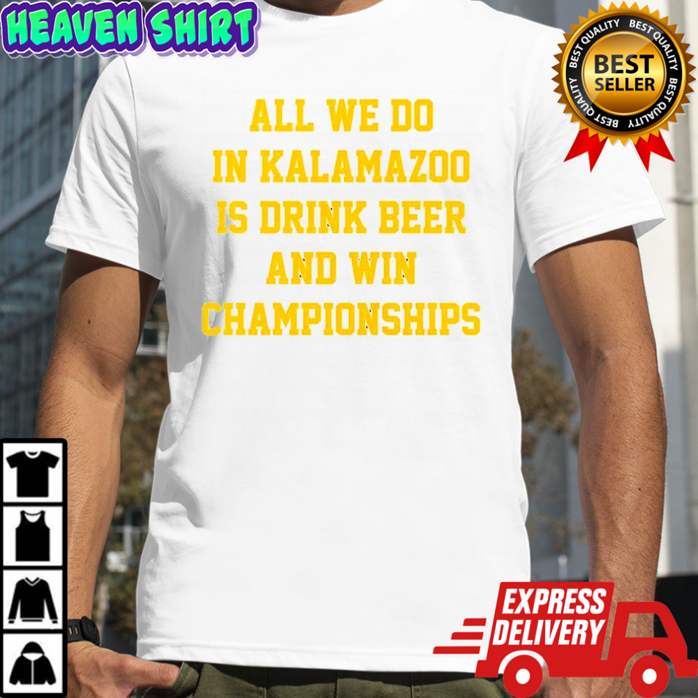 All we do in Kalamazoo is drink beer and win Championships shirt
