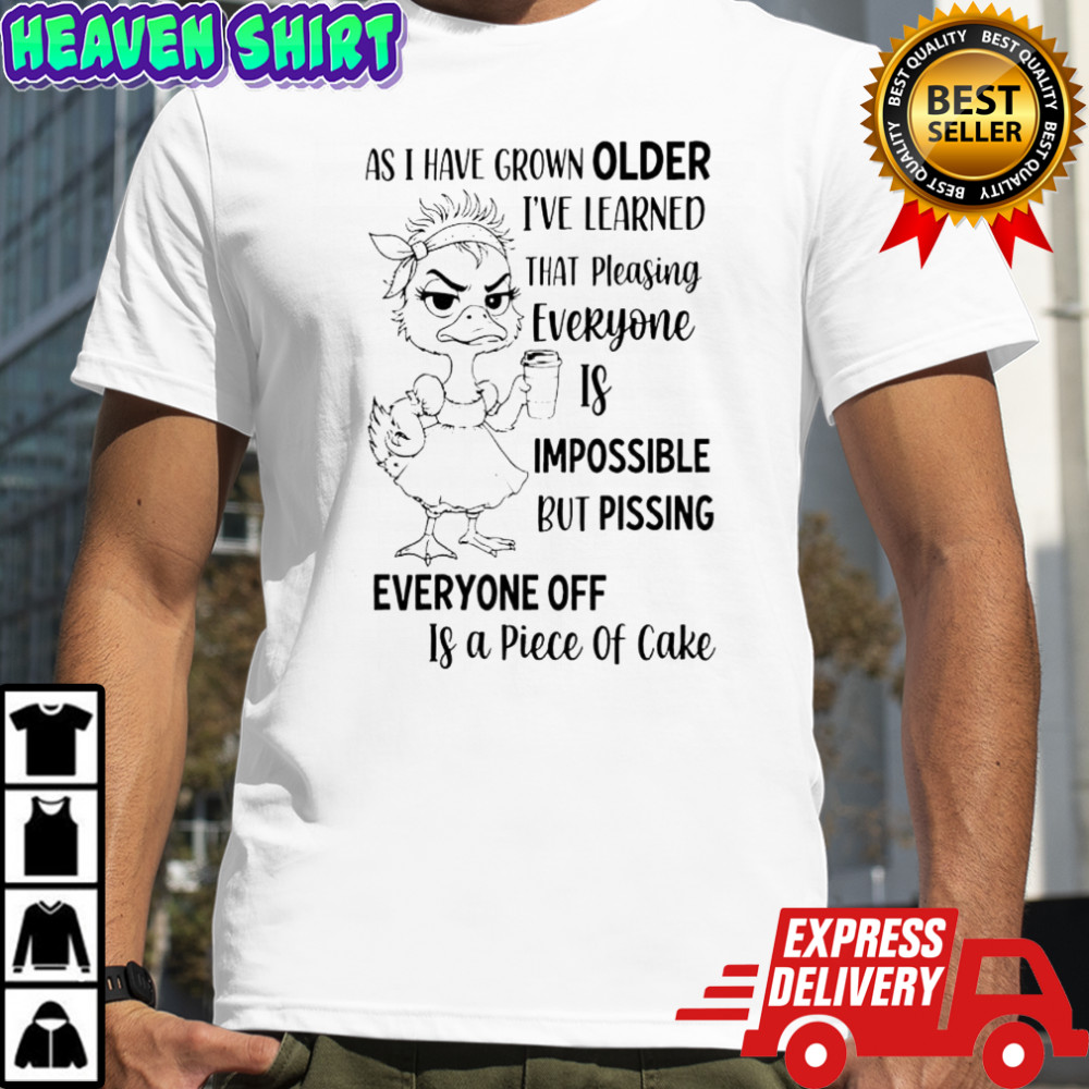 As Duck have grown older I’ve learned that pleasing everyone is impossible but pissing shirt