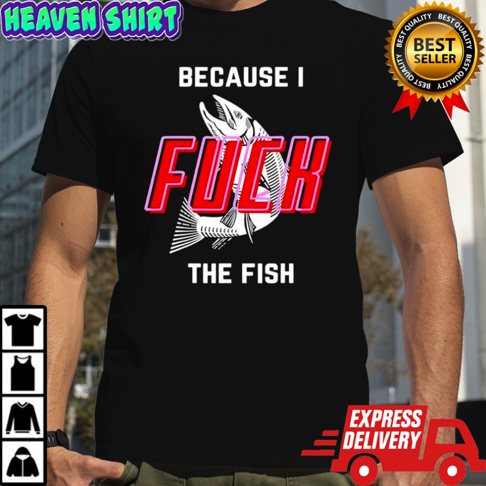 Because I Fuck The Fish graphic shirt