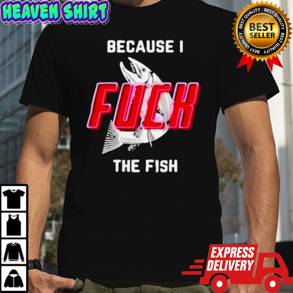 Because I Fuck The Fish T-Shirt