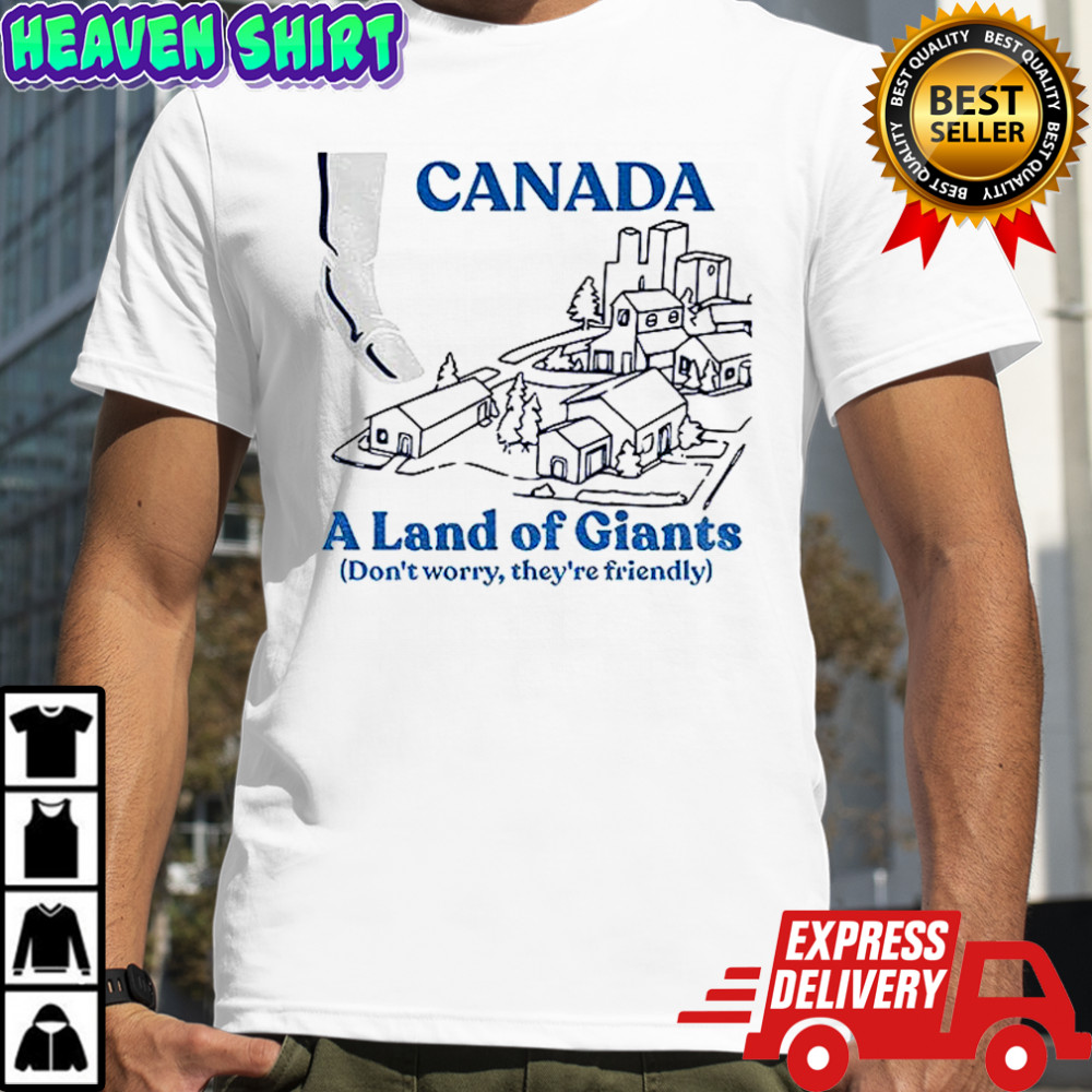Canada a land of Giants don’t worry they’re friendly shirt