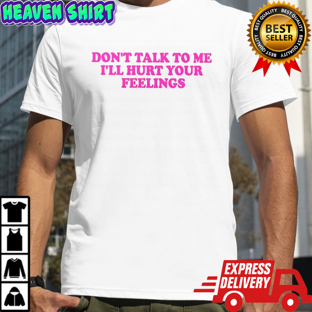 Don’t talk to me I’ll hurt your feelings shirt