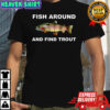 Fish around and find trout fishing meme shirt