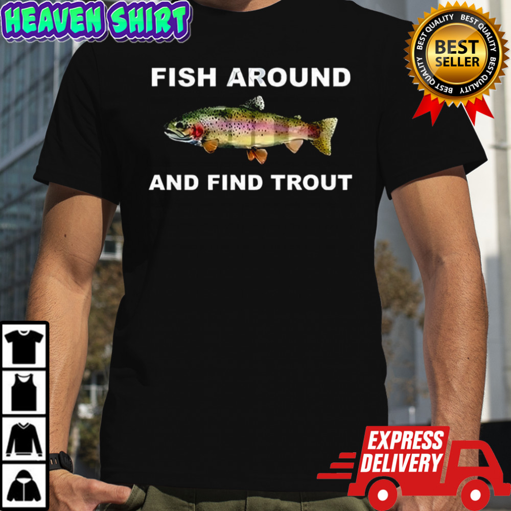 Fish around and find trout fishing meme shirt