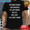 For some reason i am confident my last words will be well shit that didn’t work shirt