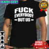 Fuck Everybody But Us shirt