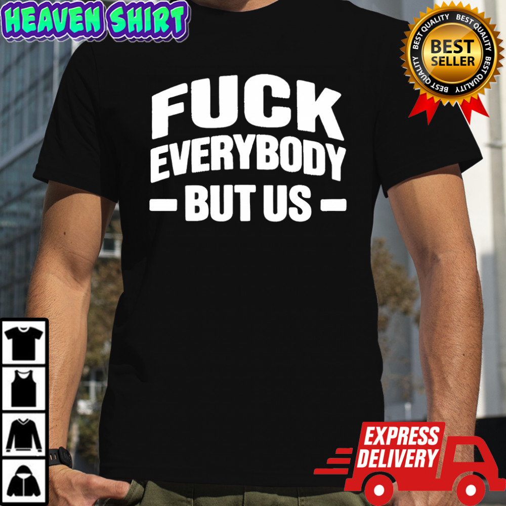 Fuck Everybody But Us shirt