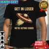 Get In Loser We’re Geting Sober UFO poster shirt