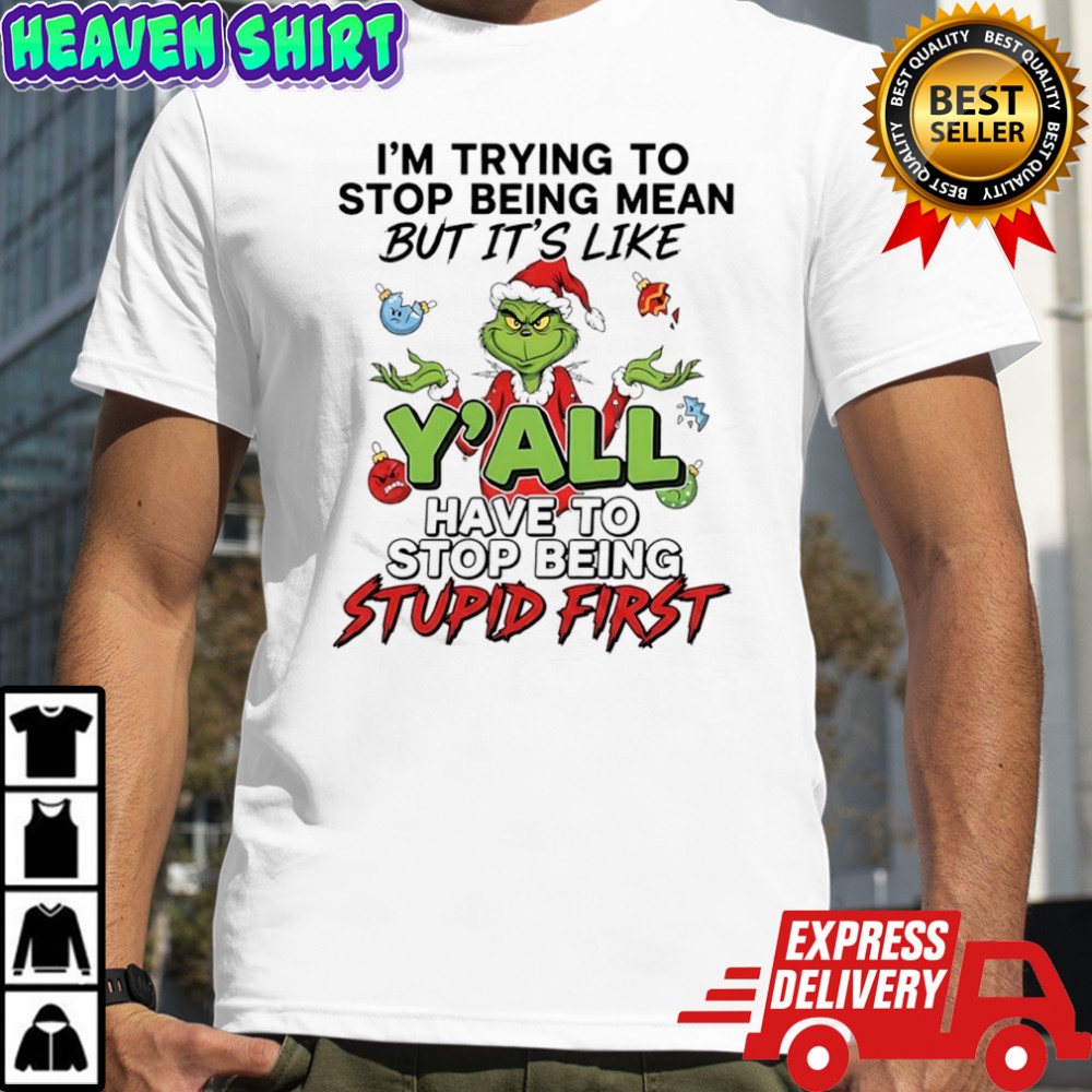 Grinch Chritmas i’m trying to stop being mean but it’s like y’all have to stop being stupid first shirt