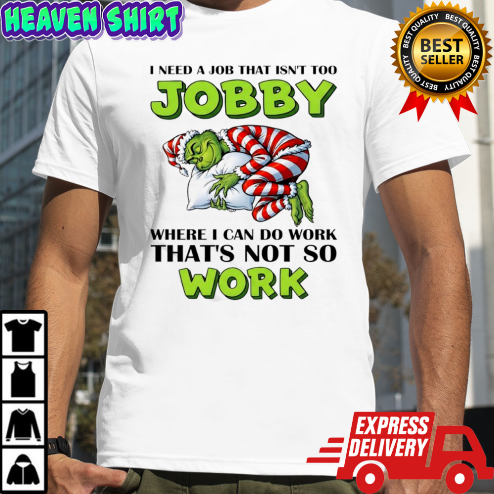 Grinch I need a job that isn’t too jobby where I can do work that’s not so work Christmas shirt