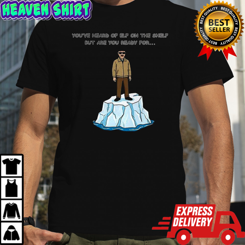 Heisenberg on an Iceberg You’ve heard of elf on the shelf but are you ready for meme shirt