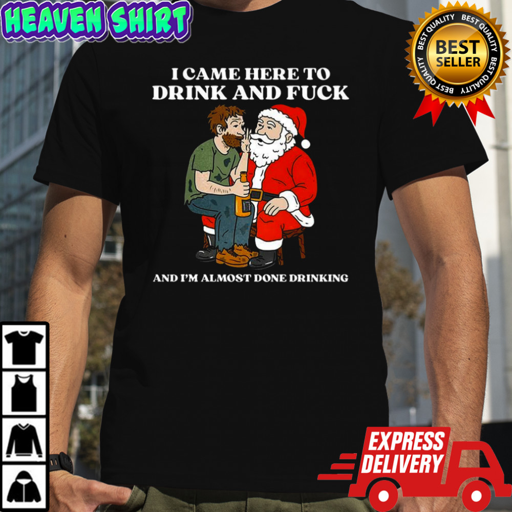 I came here to drink and fuck and I’m almost done drinking whisper to Santa Christmas shirt