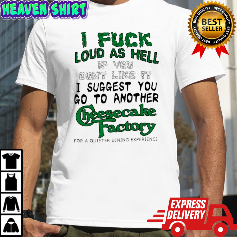 I fuck loud as hell if you don’t like it I suggest you go to another cheesecake factory letter shirt