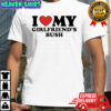 I love my girlfriends bush shirt