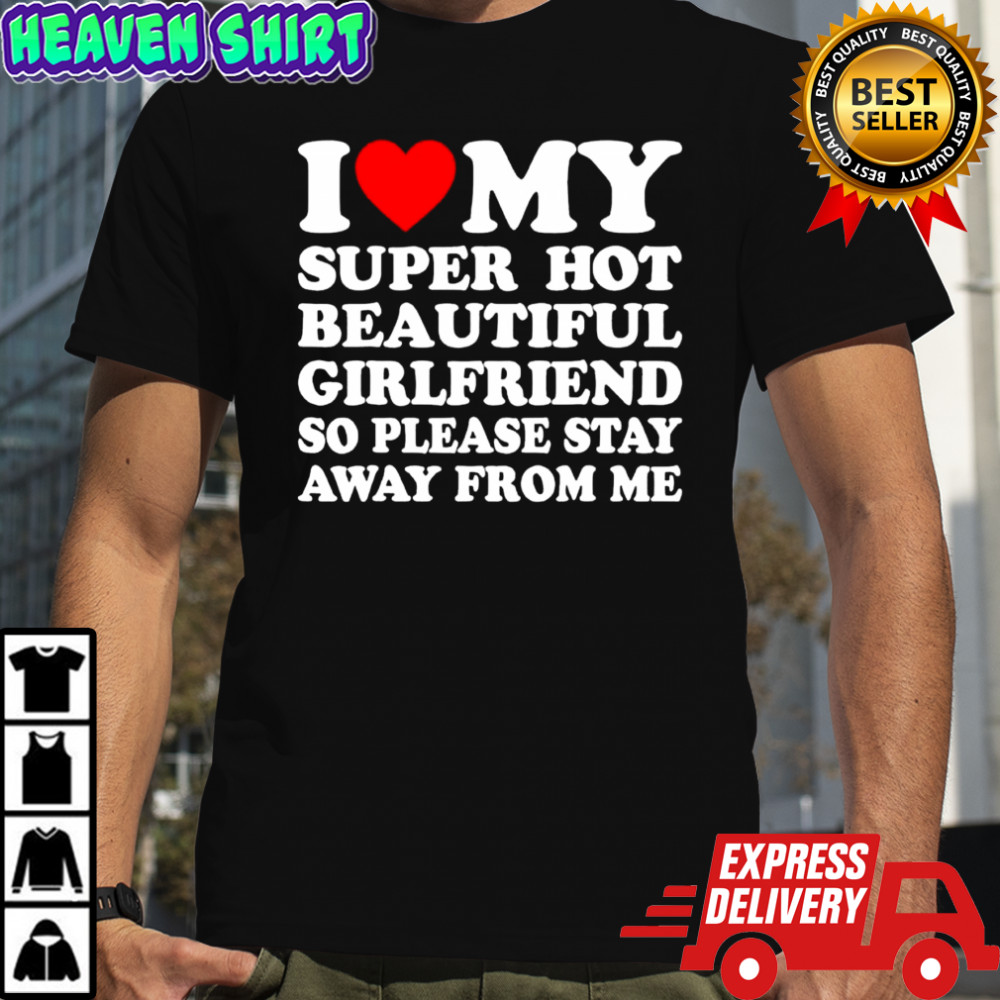 I love super hot beautiful girlfriend so please stay away from me shirt