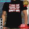 I Love The Sound You Make When You Shut Up shirt