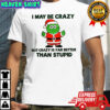 I may be crazy but crazy is far better than stupid Christmas shirt