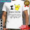 I Pokémon Pikachu when you’re Naked shirt