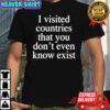 I visited countries that you don’t even know exist T-shirt