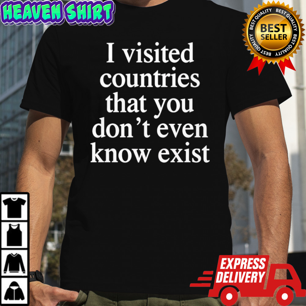 I visited countries that you don’t even know exist T-shirt