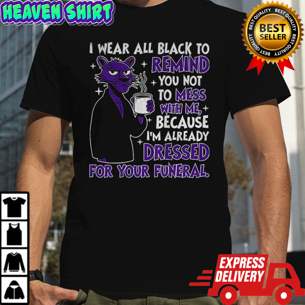 I wear all black to remind you not to mess with me because I’m already dressed for your funeral shirt