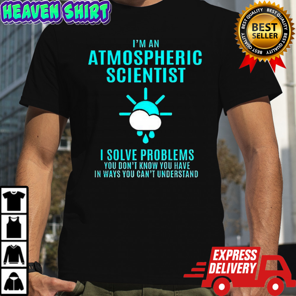 I’m an atmospheric scientist I solve problems shirt