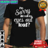 I’m sorry did I roll my eyes out loud shirt