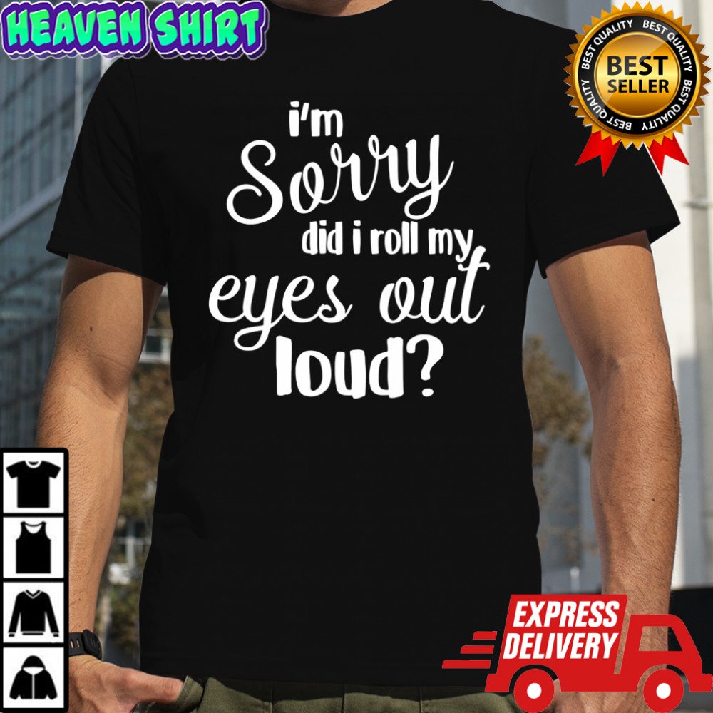 I’m sorry did I roll my eyes out loud shirt