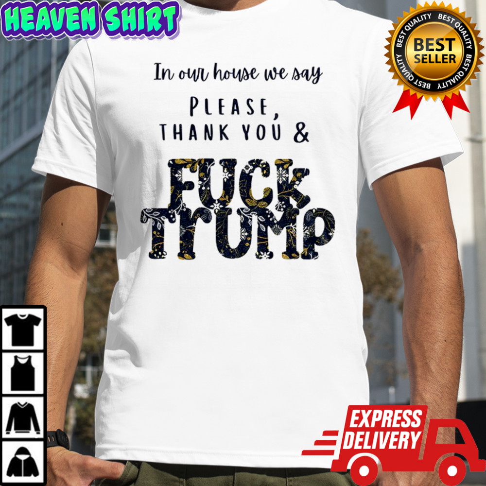 In our house we say please thank you and fuck Trump political shirt