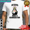 Jesus was a georgia fan shirt