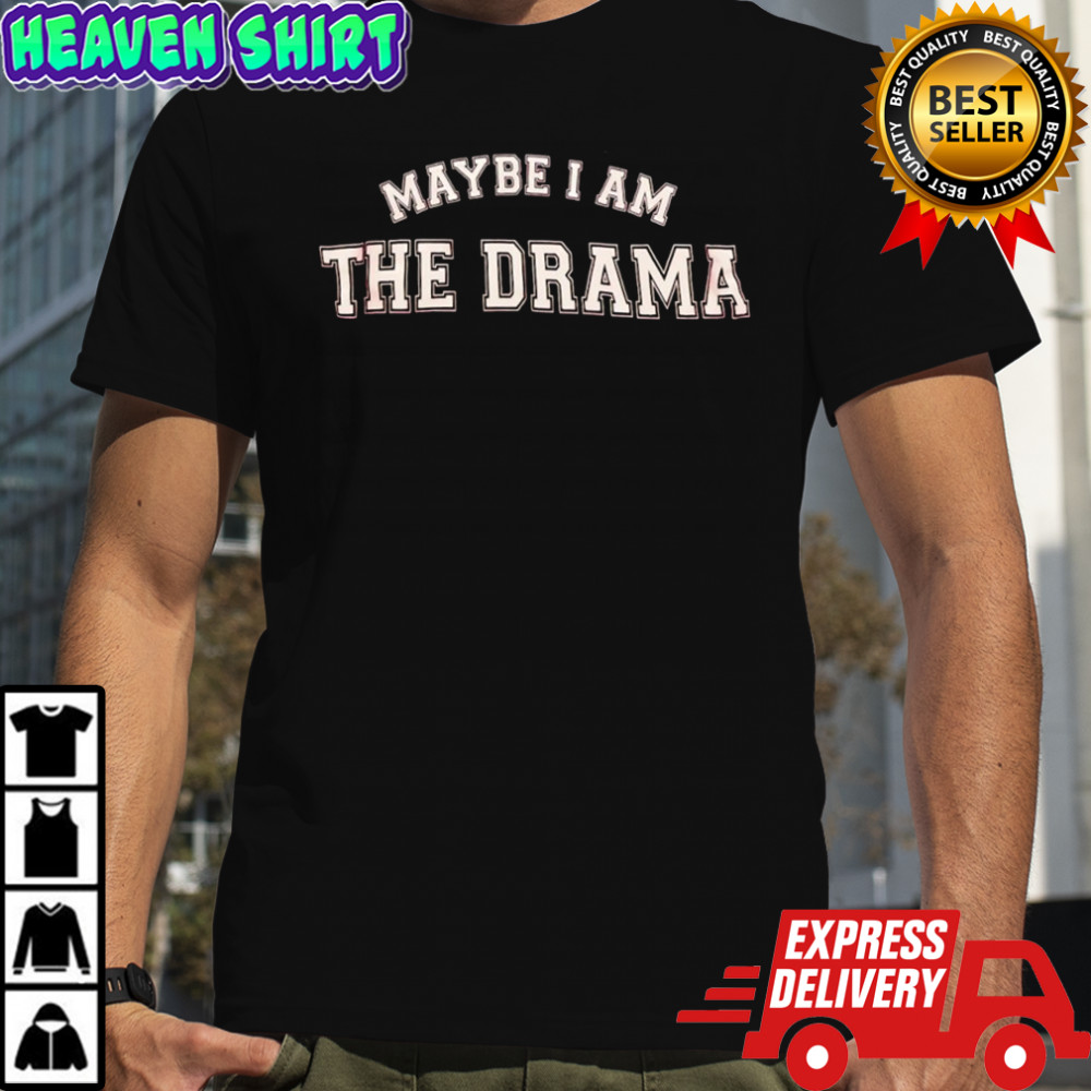 Maybe I am the drama shirt
