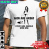 Men are great every girl should own one shirt