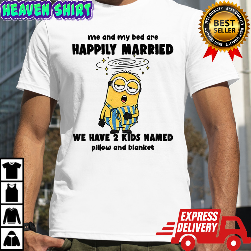 Minion sleep me and my bed are happily married we have 2 kids named pillow shirt