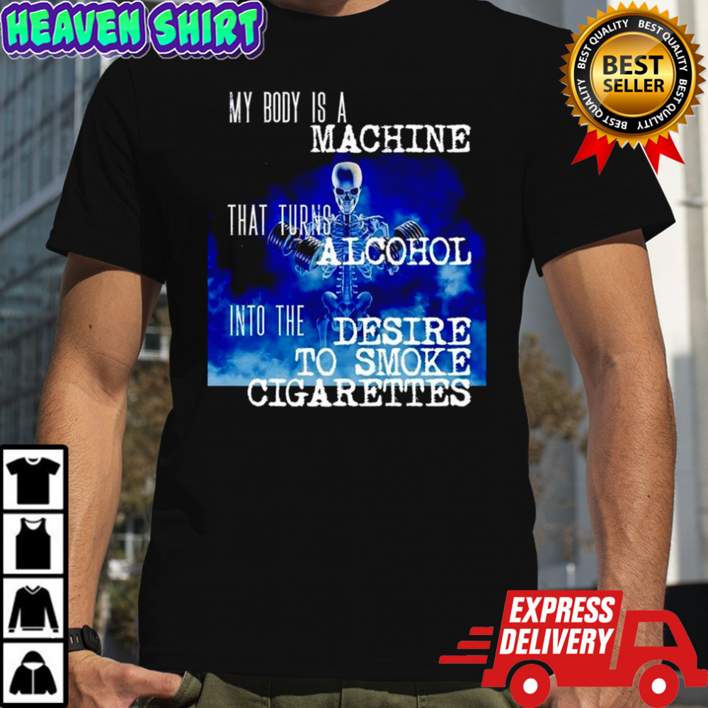 Skeleton My Body Is A Machine That Turns Alcohol Into The Desire To Smoke Cigarettes shirt