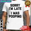 Sorry i’m late i was pooping shirt