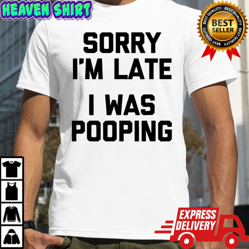 Sorry i’m late i was pooping shirt
