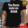 The Giants Make me Drink Shirt