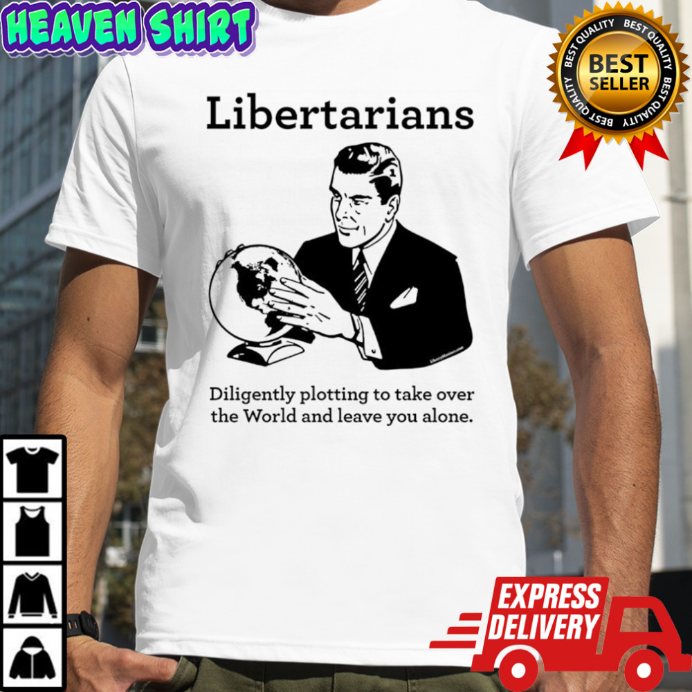 The Libertarian Plot Diligently plotting to take over the World and leave you alone shirt
