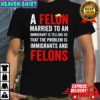 Trump a felon married to an immigrant is telling us that the problem is immigrants and felons shirt